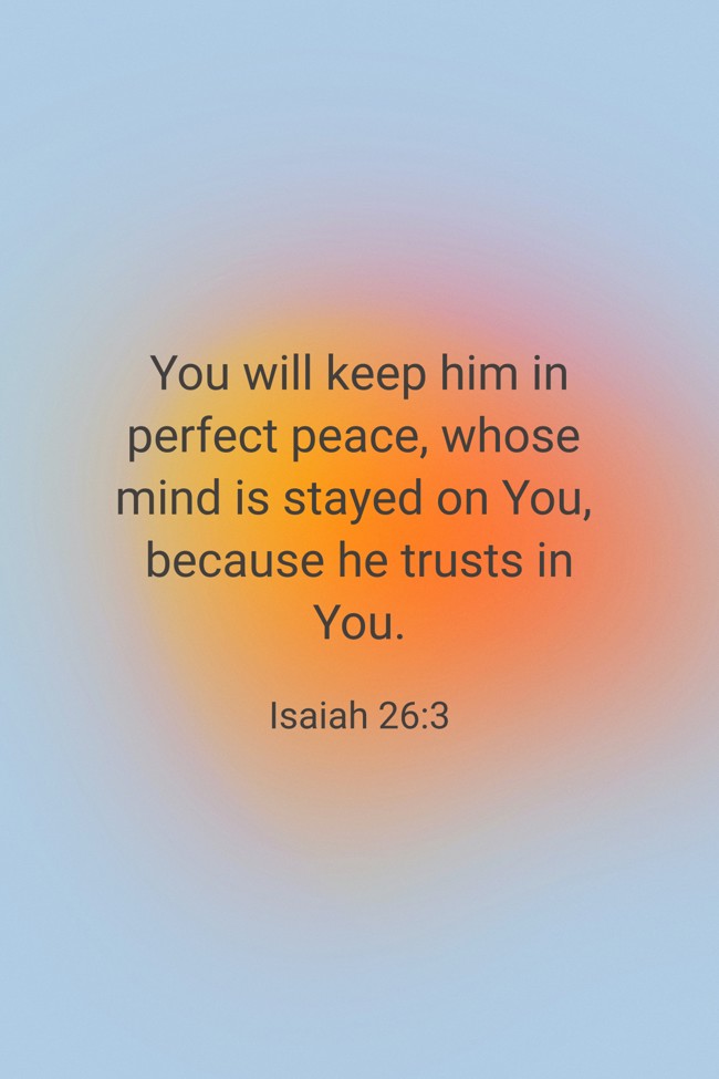 You will keep him in perfect peace, whose mind is stayed on You, because he trusts in You. - Isaiah 26:3