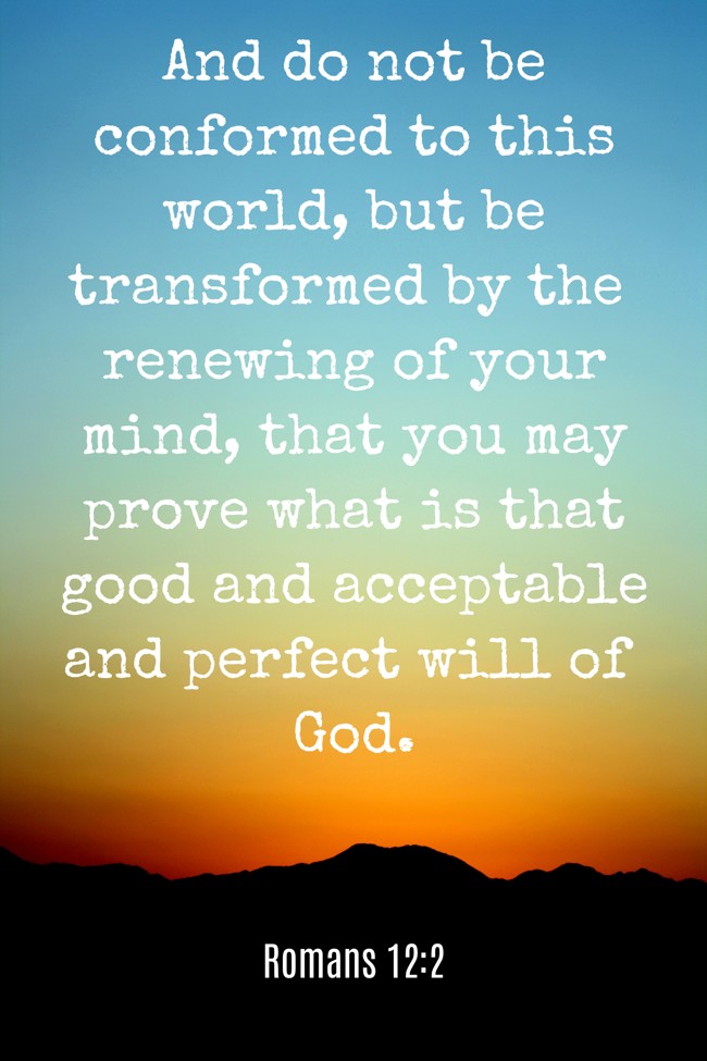 And do not be conformed to this world, but be transformed by the renewing of your mind, that you may prove what is that good and acceptable and perfect will of God. - Romans 12:2
