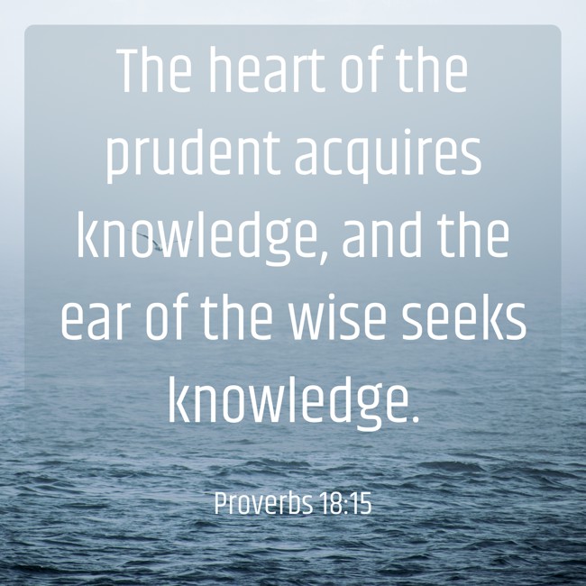 The heart of the prudent acquires knowledge, and the ear of the wise seeks knowledge. - Proverbs 18:15