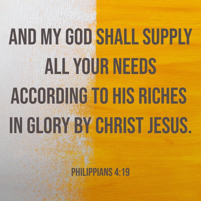 And my God shall supply all your needs according to His riches in glory by Christ Jesus. - Philippians 4:19