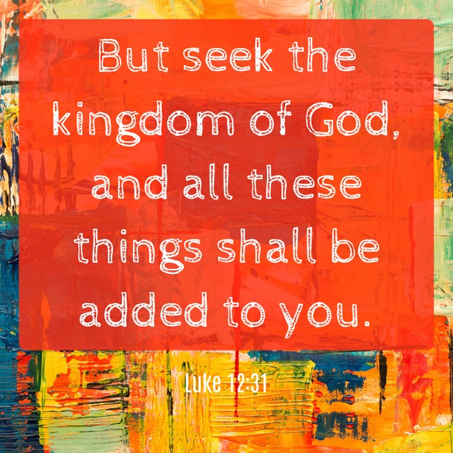 But seek the kingdom of God, and all these things shall be added to you. - Luke 12:31