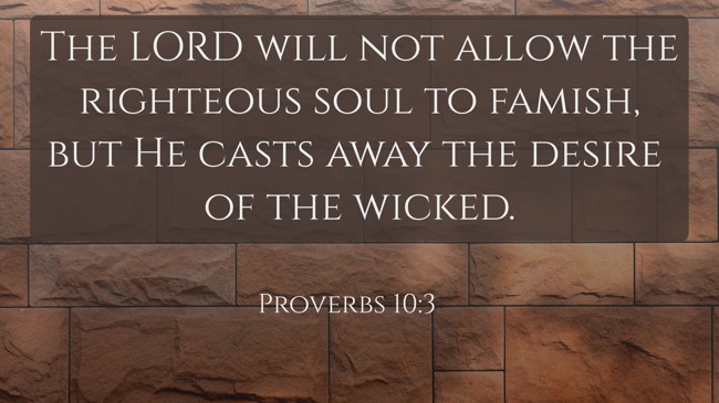 The LORD will not allow the righteous soul to famish, but He casts away the desire of the wicked. - Proverbs 10:3