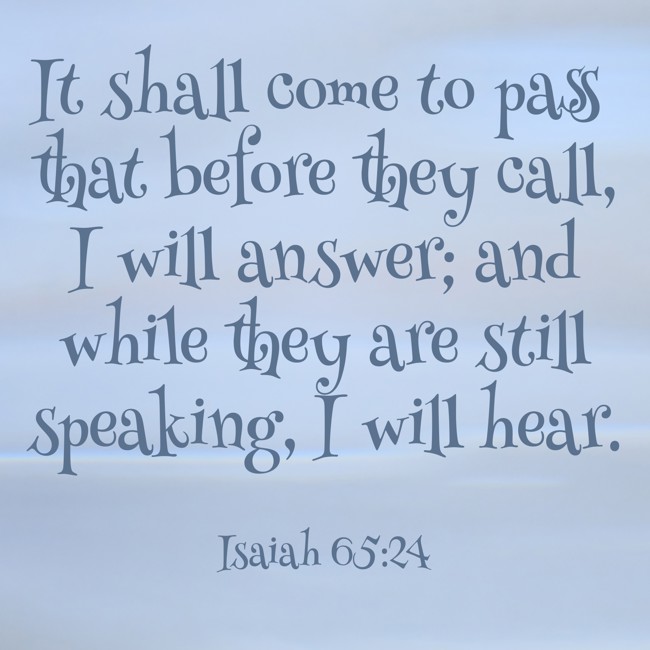 It shall come to pass that before they call, I will answer; and while they are still speaking, I will hear. - Isaiah 65:24