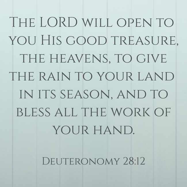 The LORD will open to you His good treasure, the heavens, to give the rain to your land in its season, and to bless all the work of your hand. - Deuteronomy 28:12