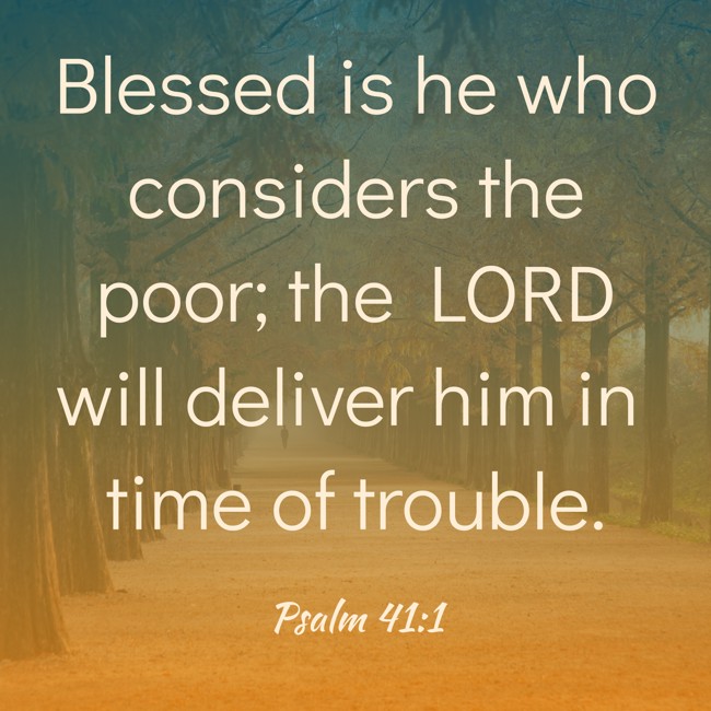 Blessed is he who considers the poor; the LORD will deliver him in time of trouble. - Psalm 41:1