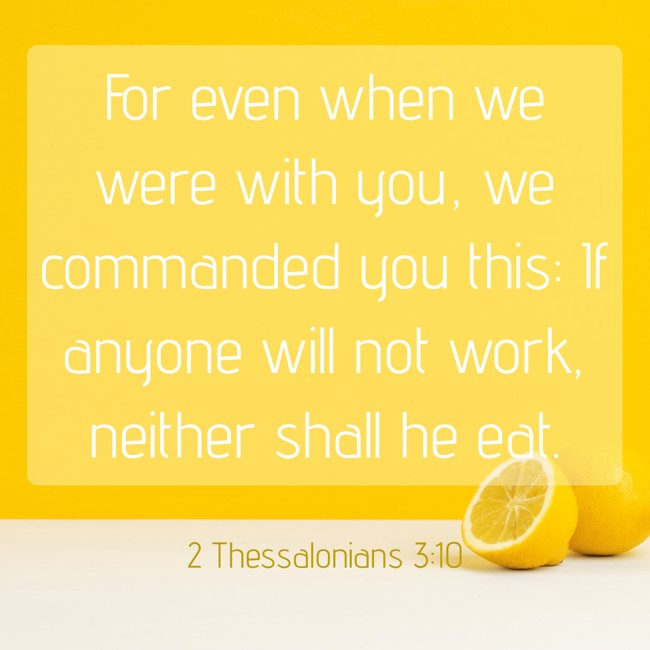 For even when we were with you, we commanded you this: If anyone will not work, neither shall he eat. - 2 Thessalonians 3:10