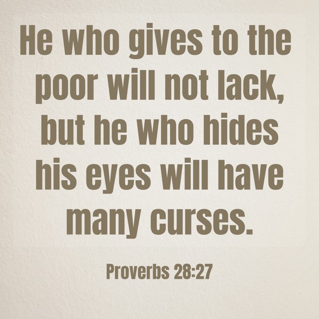 He who gives to the poor will not lack, but he who hides his eyes will have many curses. - Proverbs 28:27