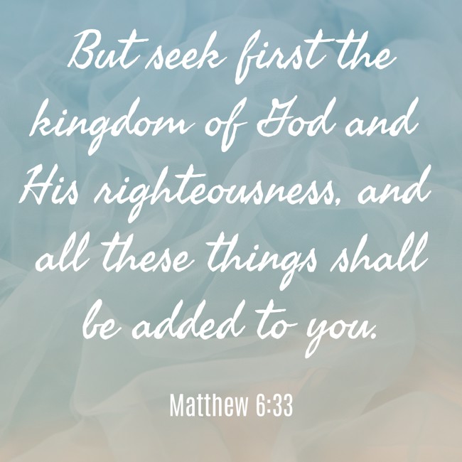 But seek first the kingdom of God and His righteousness, and all these things shall be added to you. - Matthew 6:33