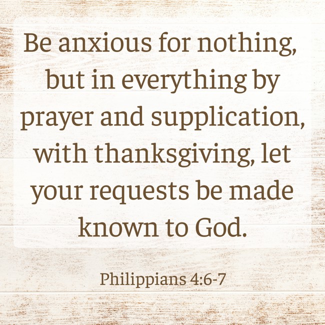 Be anxious for nothing, but in everything by prayer and supplication, with thanksgiving, let your requests be made known to God. - Philippians 4:6-7