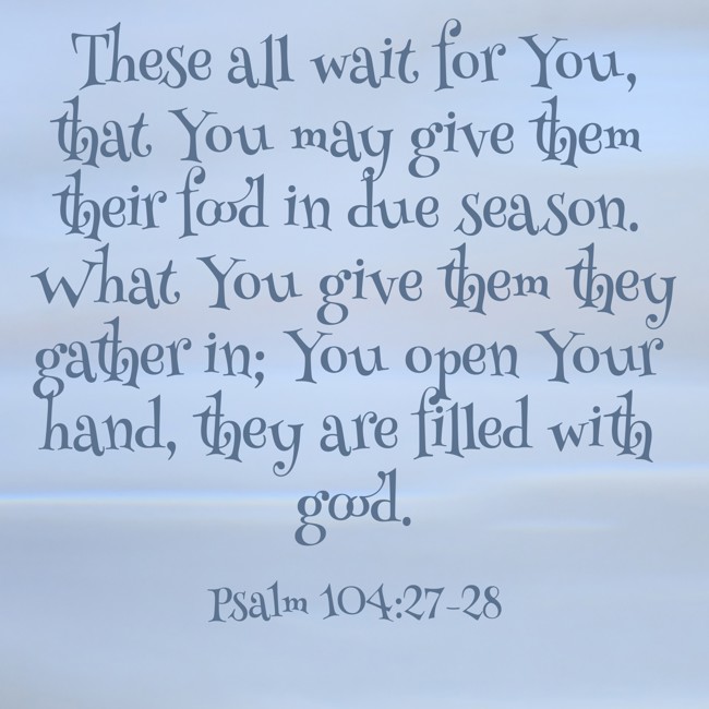 These all wait for You, that You may give them their food in due season. What You give them they gather in; You open Your hand, they are filled with good. - Psalm 104:27-28