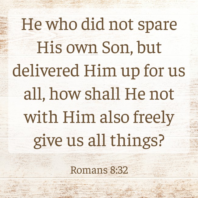He who did not spare His own Son, but delivered Him up for us all, how shall He not with Him also freely give us all things? - Romans 8:32