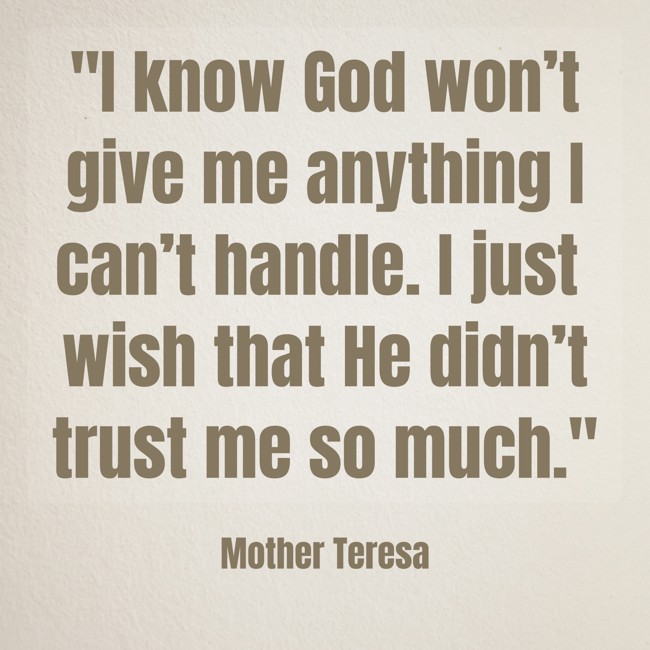 I know God won’t give me anything I can’t handle. I just wish that He didn’t trust me so much. - Mother Teresa