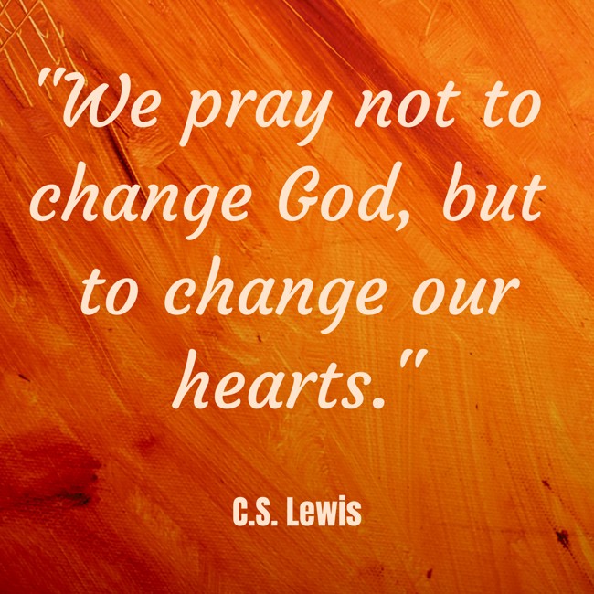 We pray not to change God, but to change our hearts. - C.S. Lewis