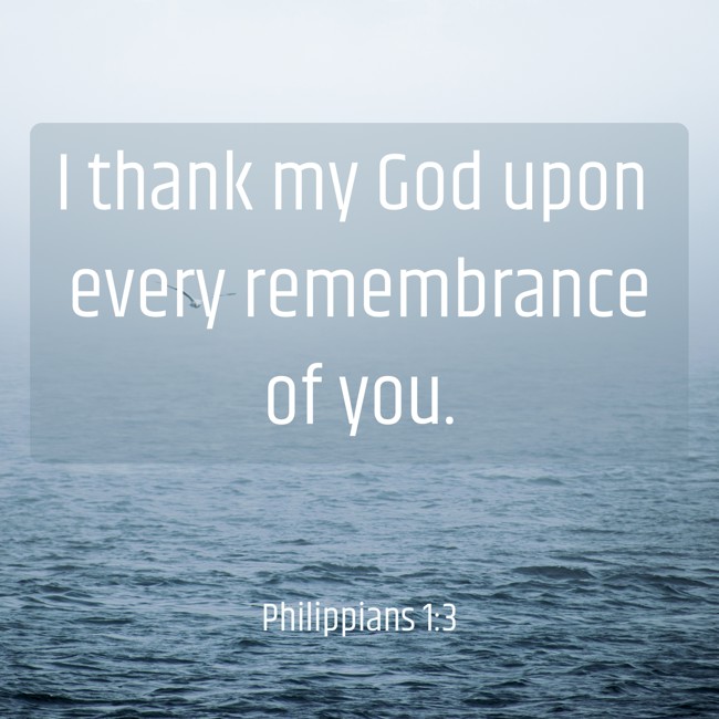 I thank my God upon every remembrance of you. - Philippians 1:3