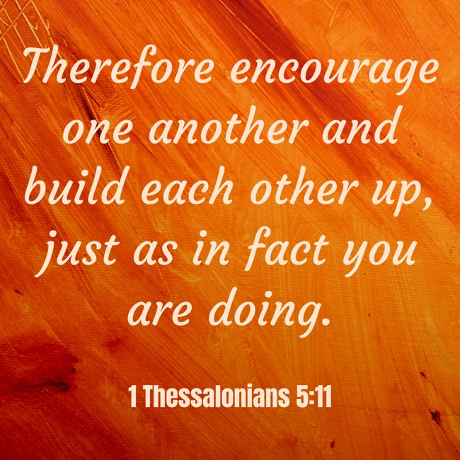Therefore encourage one another and build each other up, just as in fact you are doing. - 1 Thessalonians 5:11