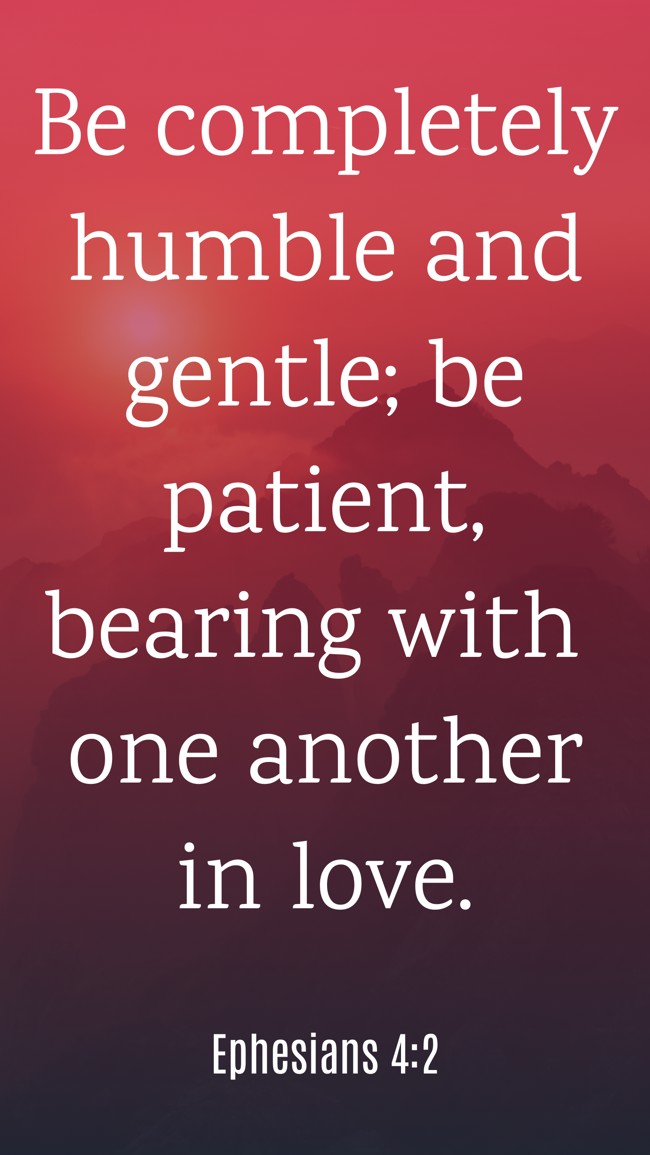 Be completely humble and gentle; be patient, bearing with one another in love. - Ephesians 4:2
