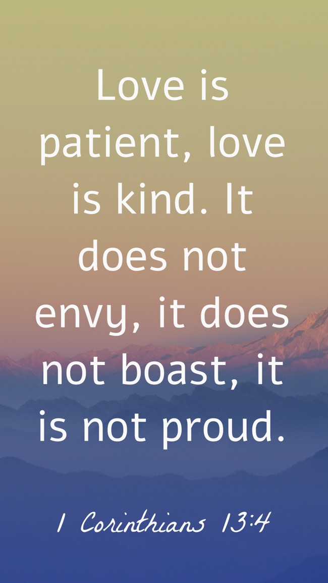 Love is patient, love is kind. It does not envy, it does not boast, it is not proud. - 1 Corinthians 13:4