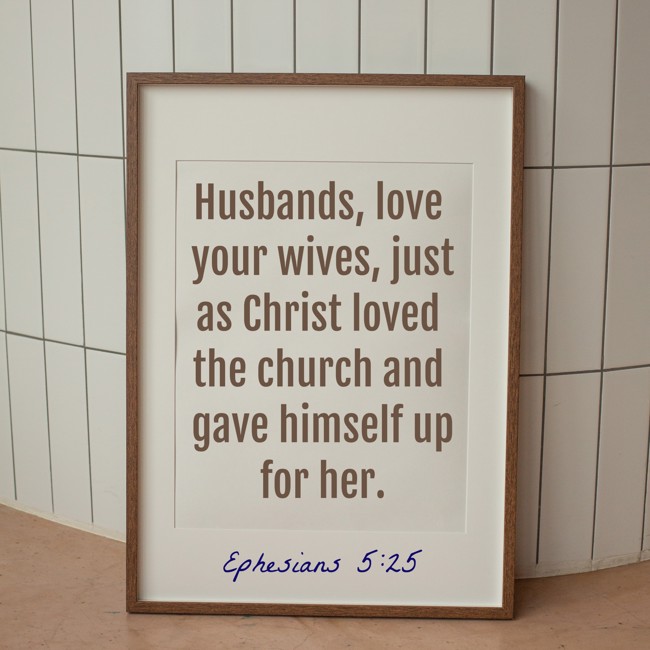 Husbands, love your wives, just as Christ loved the church and gave himself up for her. - Ephesians 5:25