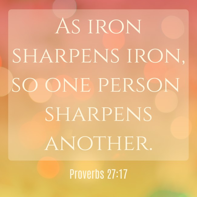 As iron sharpens iron, so one person sharpens another. - Proverbs 27:17