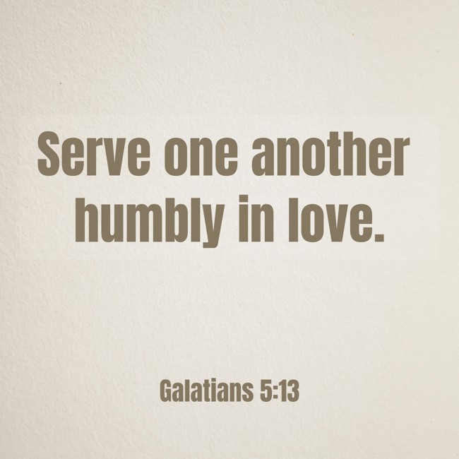 Serve one another humbly in love. - Galatians 5:13