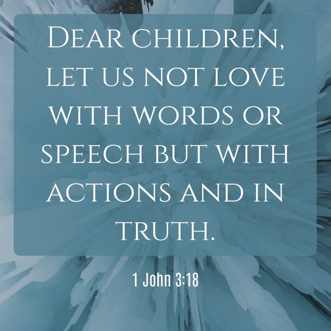 Dear children, let us not love with words or speech but with actions and in truth. - 1 John 3:18