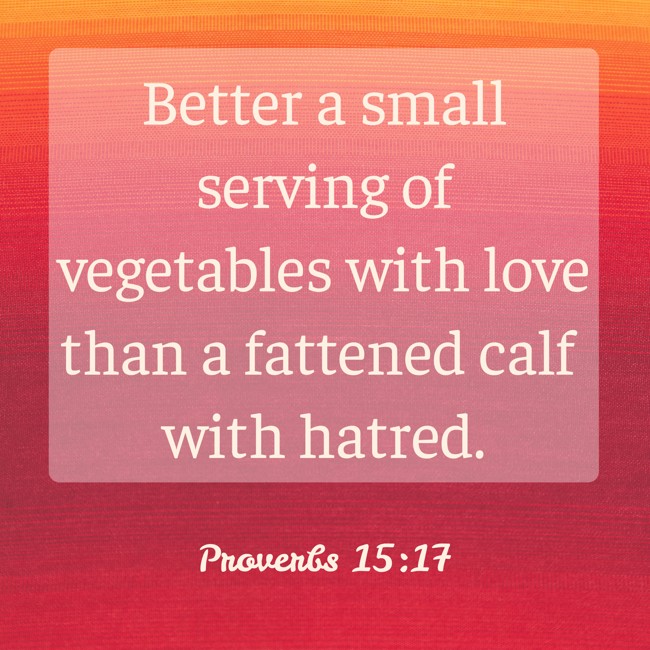 Better a small serving of vegetables with love than a fattened calf with hatred. - Proverbs 15:17