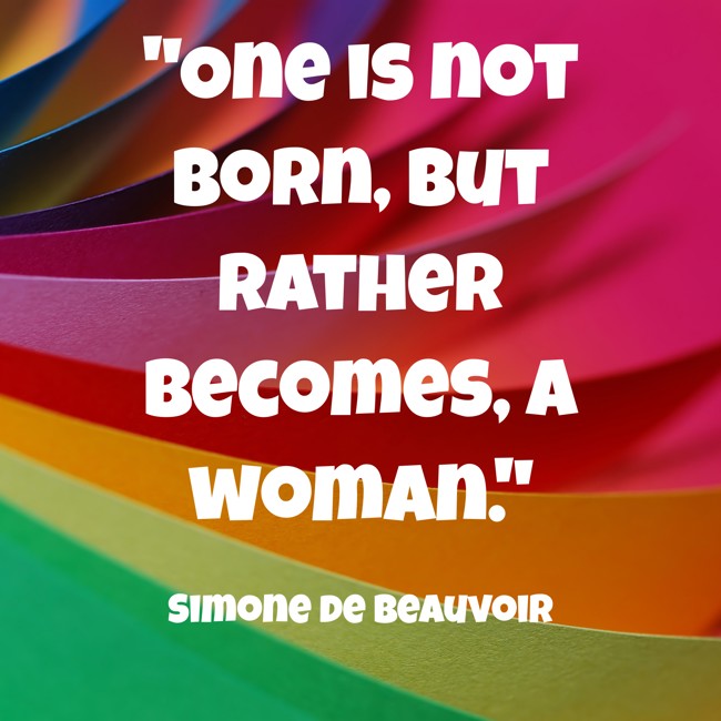 One is not born, but rather becomes, a woman. - Simone de Beauvoir