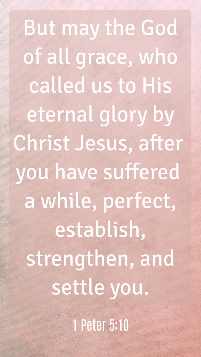 But may the God of all grace, who called us to His eternal glory by Christ Jesus, after you have suffered a while, perfect, establish, strengthen, and settle you. - 1 Peter 5:10