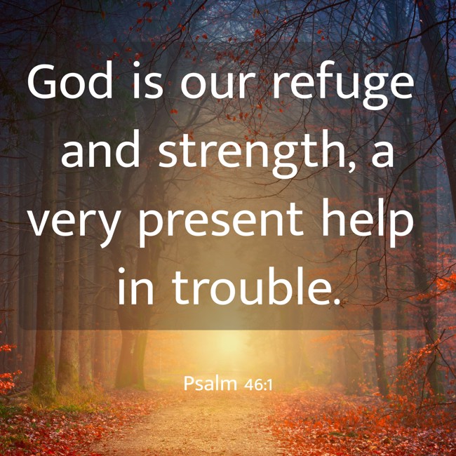 God is our refuge and strength, a very present help in trouble. - Psalm 46:1