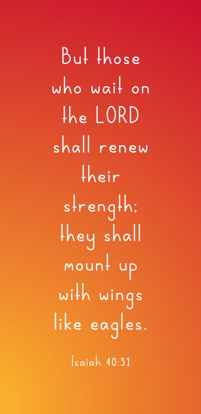 But those who wait on the LORD shall renew their strength; they shall mount up with wings like eagles. - Isaiah 40:31