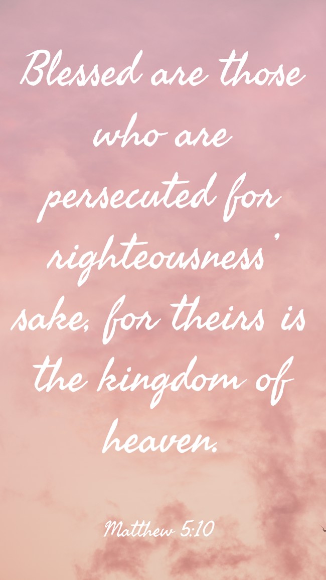Blessed are those who are persecuted for righteousness’ sake, for theirs is the kingdom of heaven. - Matthew 5:10