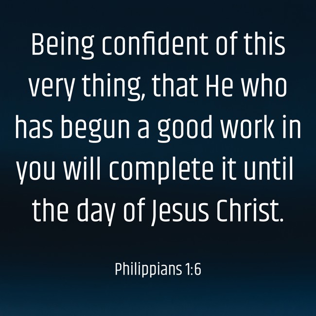 Being confident of this very thing, that He who has begun a good work in you will complete it until the day of Jesus Christ. - Philippians 1:6