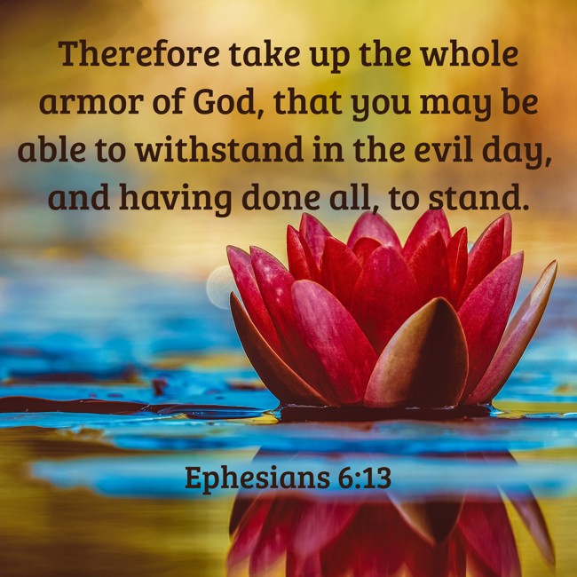 Therefore take up the whole armor of God, that you may be able to withstand in the evil day, and having done all, to stand. - Ephesians 6:13