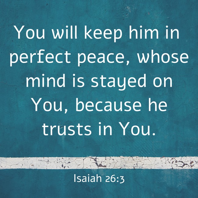 You will keep him in perfect peace, whose mind is stayed on You, because he trusts in You. - Isaiah 26:3