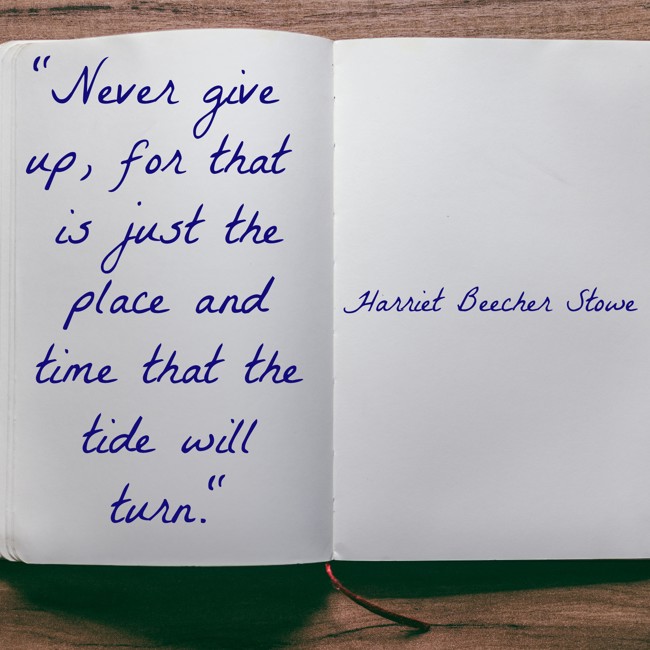 Never give up, for that is just the place and time that the tide will turn. - Harriet Beecher Stowe