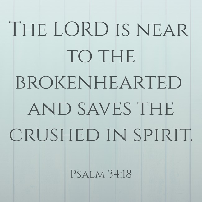 The LORD is near to the brokenhearted and saves the crushed in spirit. - Psalm 34:18