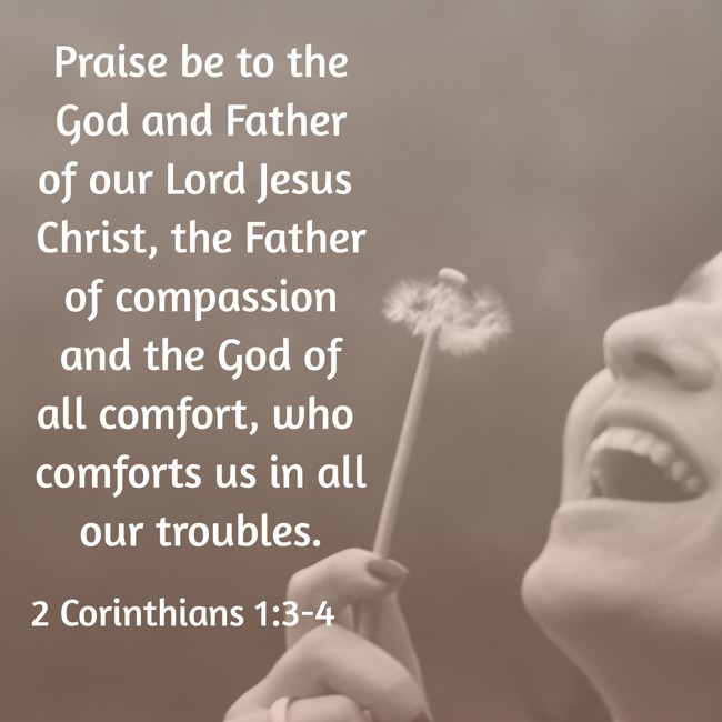 Praise be to the God and Father of our Lord Jesus Christ, the Father of compassion and the God of all comfort, who comforts us in all our troubles. - 2 Corinthians 1:3-4