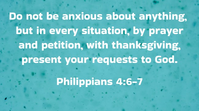 Do not be anxious about anything, but in every situation, by prayer and petition, with thanksgiving, present your requests to God. - Philippians 4:6-7