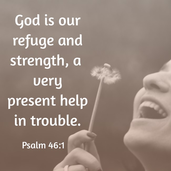 God is our refuge and strength, a very present help in trouble. - Psalm 46:1