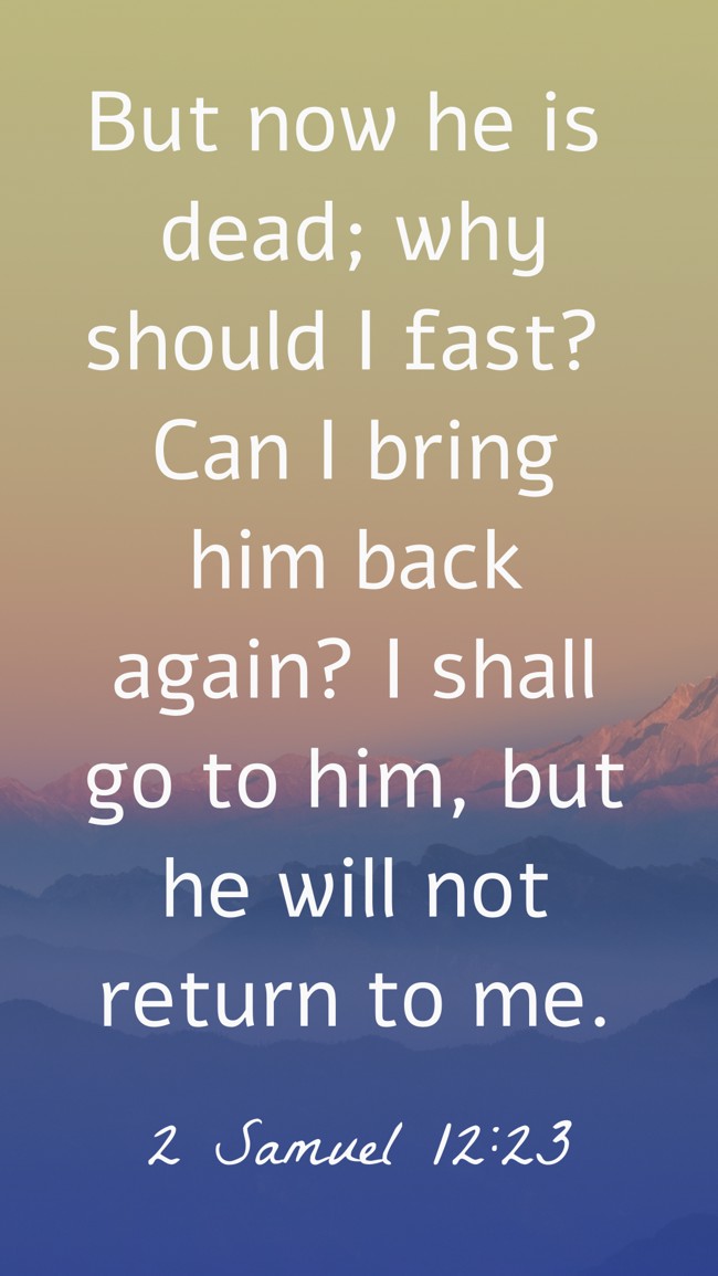 But now he is dead; why should I fast? Can I bring him back again? I shall go to him, but he will not return to me. - 2 Samuel 12:23