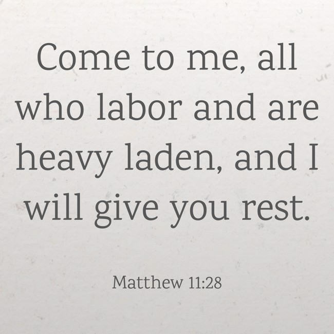 Come to me, all who labor and are heavy laden, and I will give you rest. - Matthew 11:28