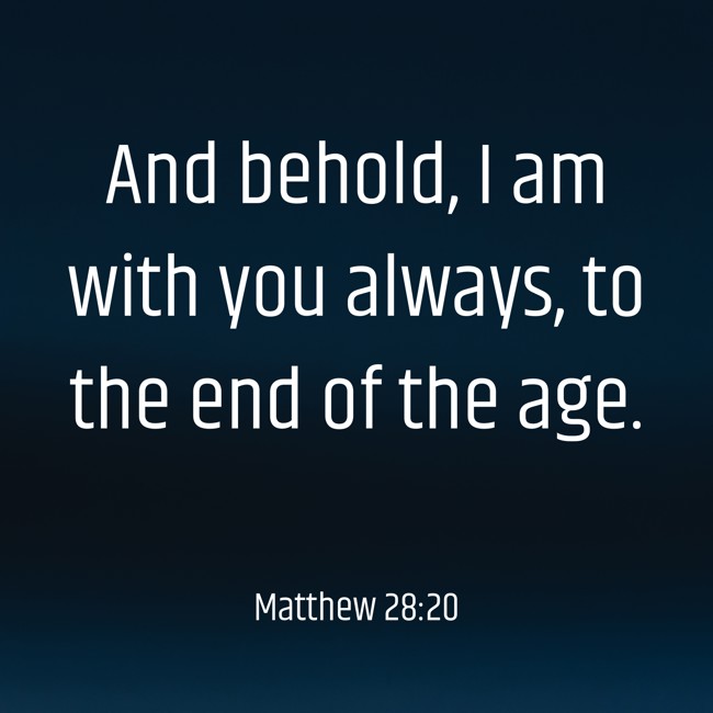 And behold, I am with you always, to the end of the age. - Matthew 28:20