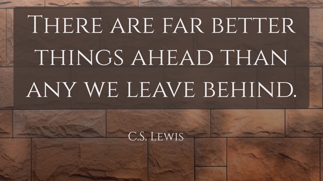 There are far better things ahead than any we leave behind. - C.S. Lewis