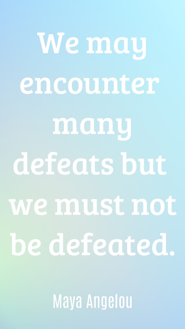 We may encounter many defeats but we must not be defeated. - Maya Angelou