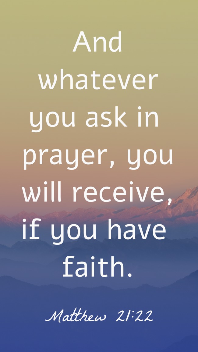 And whatever you ask in prayer, you will receive, if you have faith. - Matthew 21:22