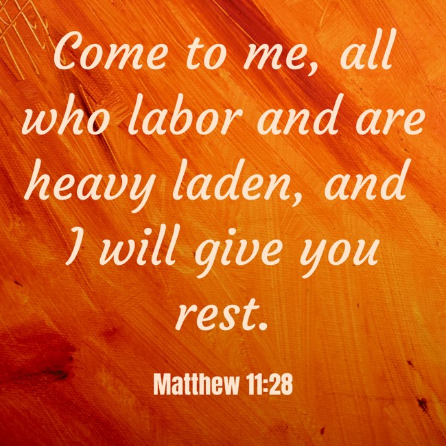Come to me, all who labor and are heavy laden, and I will give you rest. - Matthew 11:28