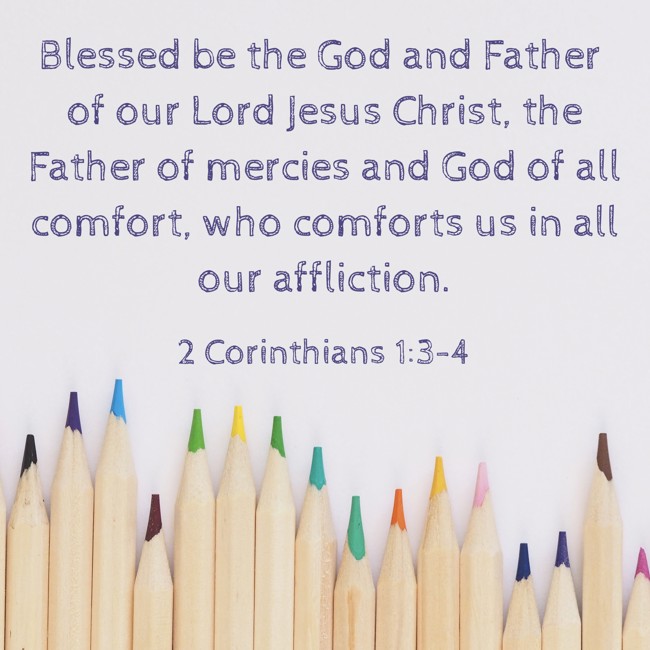 Blessed be the God and Father of our Lord Jesus Christ, the Father of mercies and God of all comfort, who comforts us in all our affliction. - 2 Corinthians 1:3-4