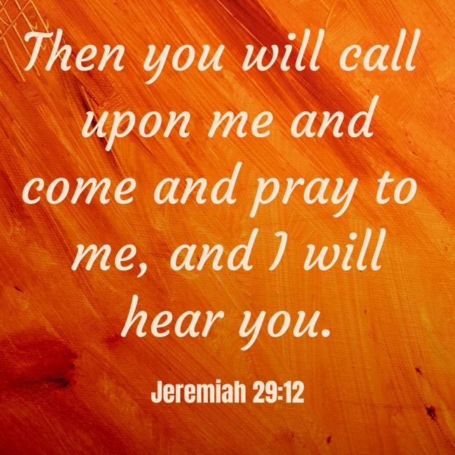 Then you will call upon me and come and pray to me, and I will hear you. - Jeremiah 29:12