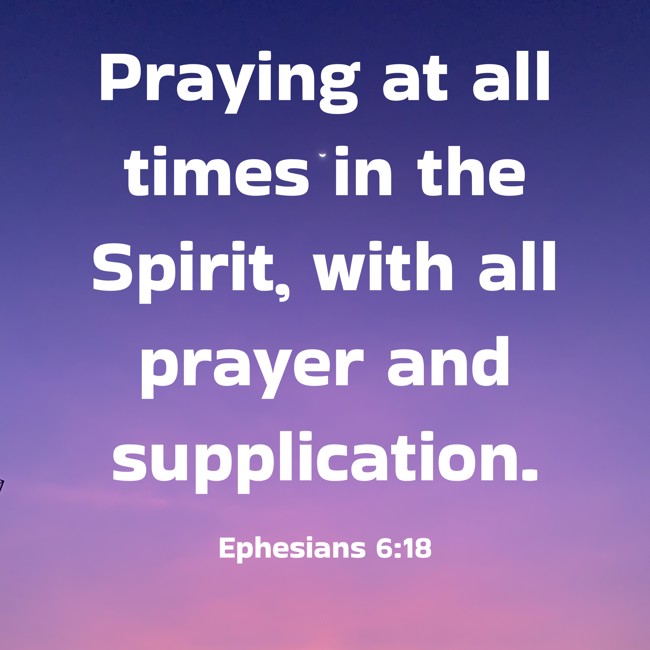 Praying at all times in the Spirit, with all prayer and supplication. - Ephesians 6:18