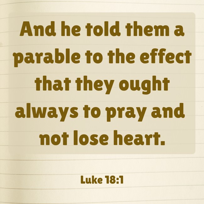 And he told them a parable to the effect that they ought always to pray and not lose heart. - Luke 18:1